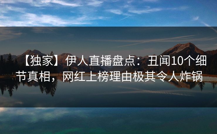 【独家】伊人直播盘点：丑闻10个细节真相，网红上榜理由极其令人炸锅