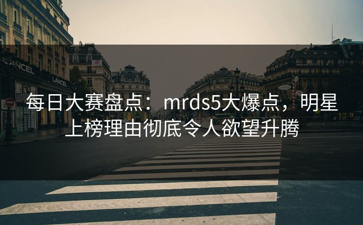 每日大赛盘点：mrds5大爆点，明星上榜理由彻底令人欲望升腾