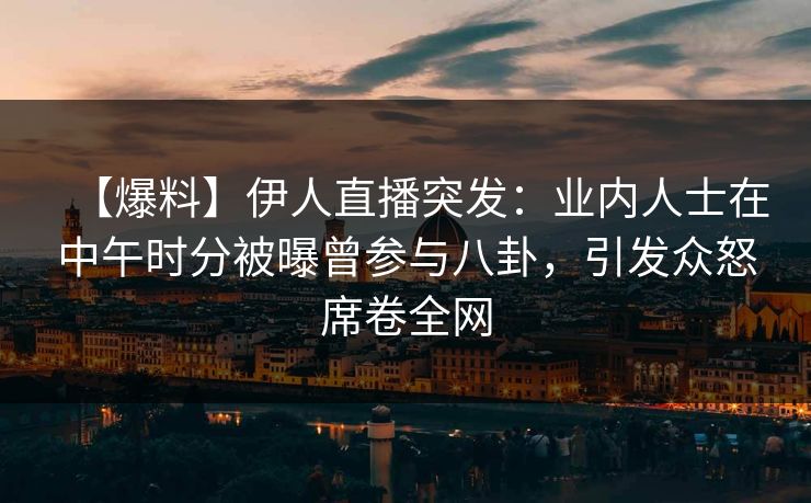 【爆料】伊人直播突发:业内人士在中午时分被曝曾参与八卦,引发众怒席卷全网