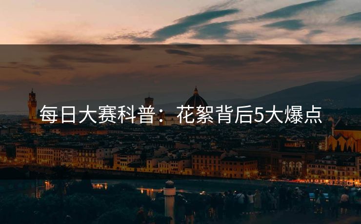 每日大赛科普：花絮背后5大爆点