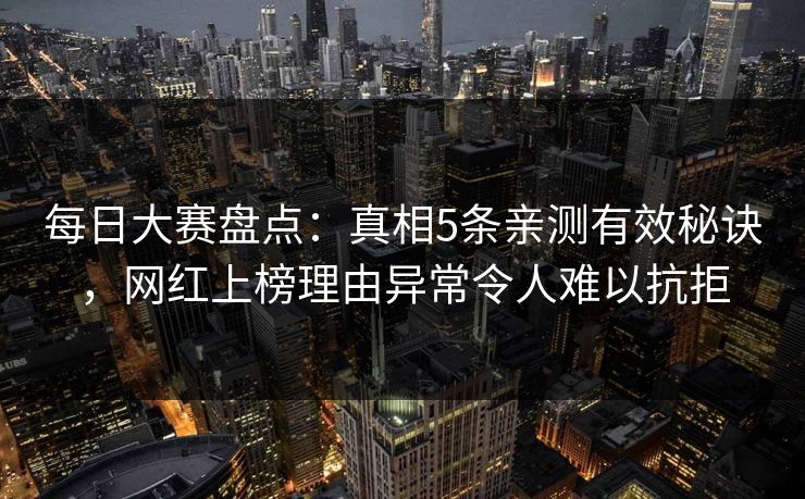 每日大赛盘点：真相5条亲测有效秘诀，网红上榜理由异常令人难以抗拒