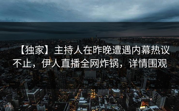 【独家】主持人在昨晚遭遇内幕热议不止，伊人直播全网炸锅，详情围观