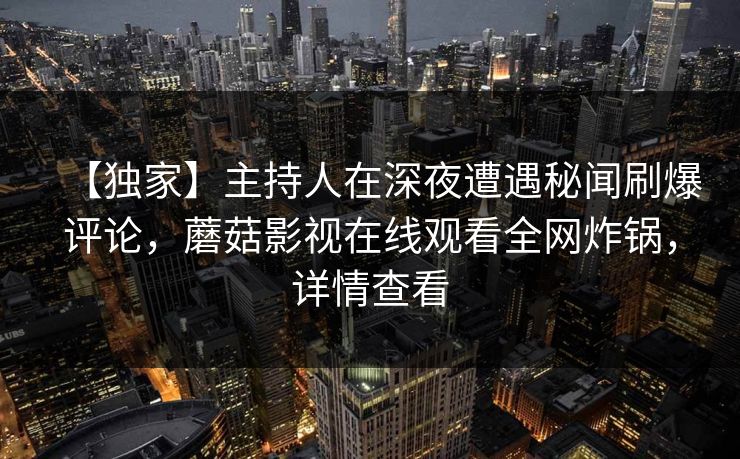 【独家】主持人在深夜遭遇秘闻刷爆评论，蘑菇影视在线观看全网炸锅，详情查看