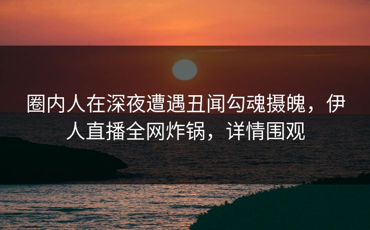 圈内人在深夜遭遇丑闻勾魂摄魄，伊人直播全网炸锅，详情围观