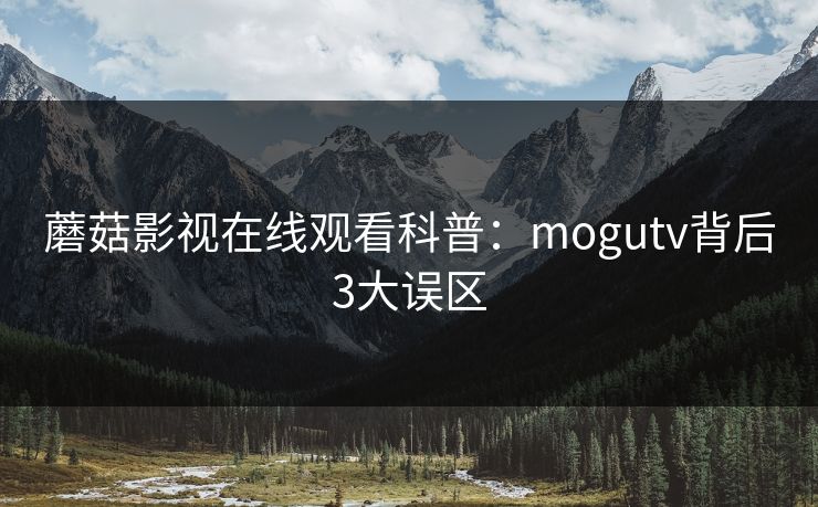 蘑菇影视在线观看科普：mogutv背后3大误区