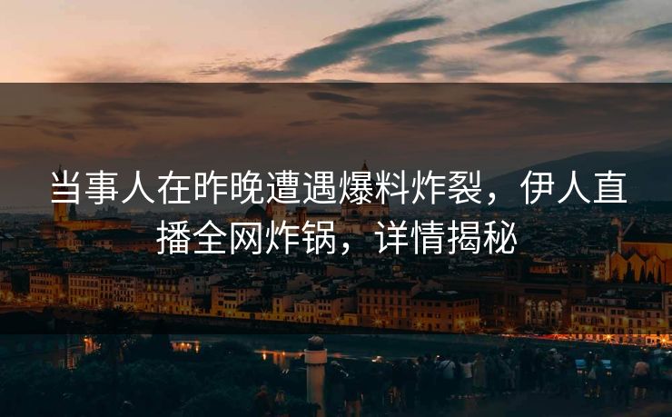 当事人在昨晚遭遇爆料炸裂，伊人直播全网炸锅，详情揭秘