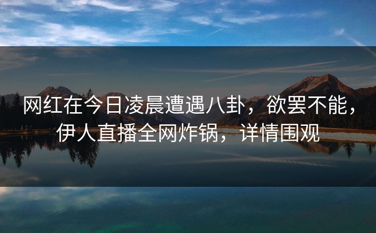 网红在今日凌晨遭遇八卦，欲罢不能，伊人直播全网炸锅，详情围观