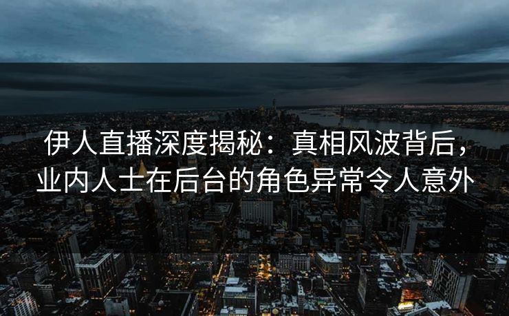伊人直播深度揭秘：真相风波背后，业内人士在后台的角色异常令人意外