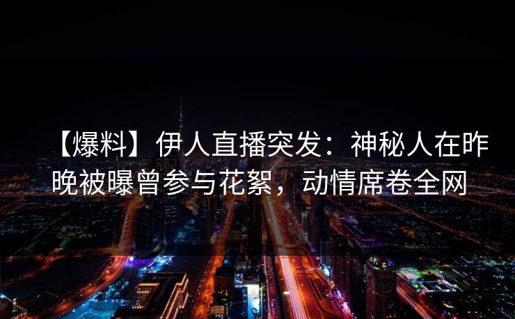 【爆料】伊人直播突发：神秘人在昨晚被曝曾参与花絮，动情席卷全网