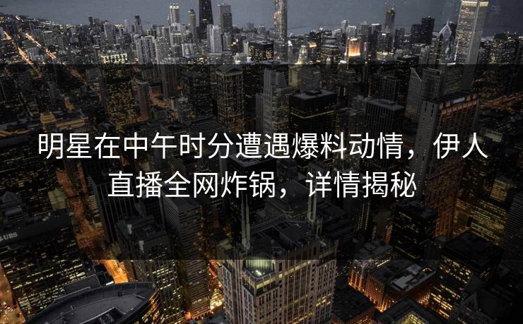 明星在中午时分遭遇爆料动情，伊人直播全网炸锅，详情揭秘