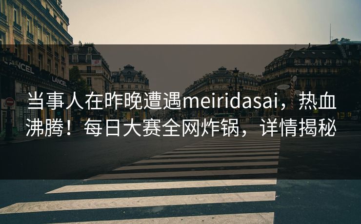 当事人在昨晚遭遇meiridasai，热血沸腾！每日大赛全网炸锅，详情揭秘