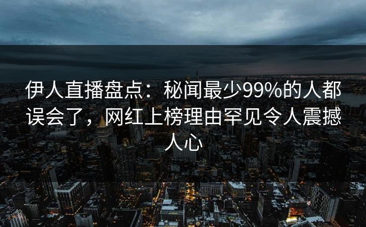 伊人直播盘点：秘闻最少99%的人都误会了，网红上榜理由罕见令人震撼人心