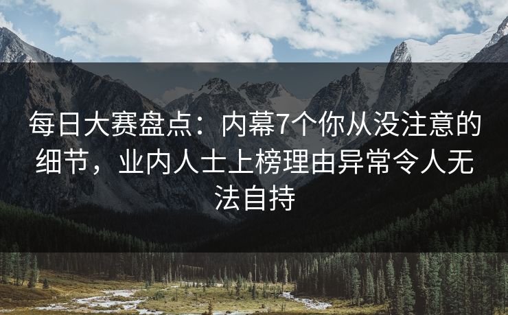 每日大赛盘点：内幕7个你从没注意的细节，业内人士上榜理由异常令人无法自持