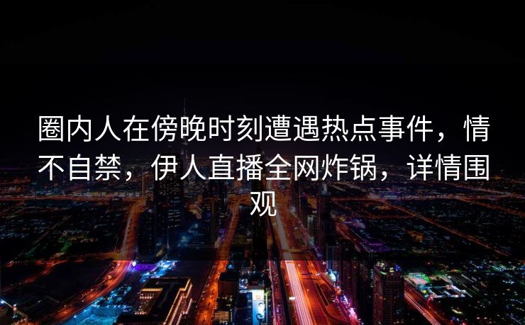 圈内人在傍晚时刻遭遇热点事件，情不自禁，伊人直播全网炸锅，详情围观