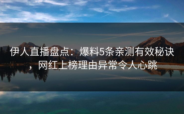 伊人直播盘点：爆料5条亲测有效秘诀，网红上榜理由异常令人心跳