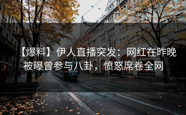 【爆料】伊人直播突发：网红在昨晚被曝曾参与八卦，愤怒席卷全网