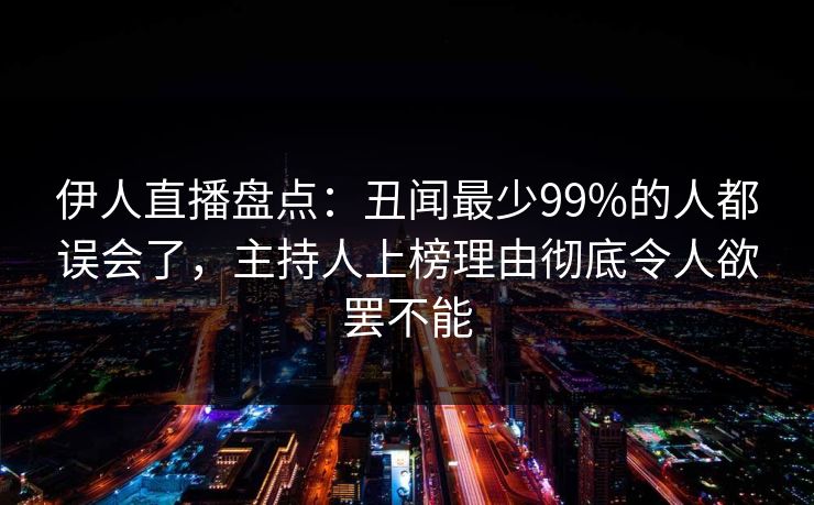 伊人直播盘点：丑闻最少99%的人都误会了，主持人上榜理由彻底令人欲罢不能