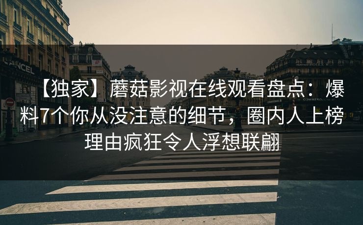 【独家】蘑菇影视在线观看盘点：爆料7个你从没注意的细节，圈内人上榜理由疯狂令人浮想联翩
