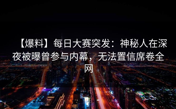 【爆料】每日大赛突发：神秘人在深夜被曝曾参与内幕，无法置信席卷全网