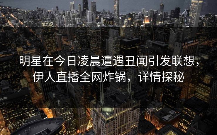 明星在今日凌晨遭遇丑闻引发联想，伊人直播全网炸锅，详情探秘