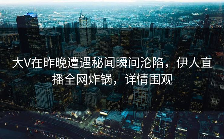 大V在昨晚遭遇秘闻瞬间沦陷，伊人直播全网炸锅，详情围观