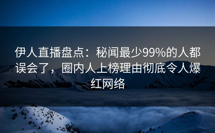 伊人直播盘点：秘闻最少99%的人都误会了，圈内人上榜理由彻底令人爆红网络