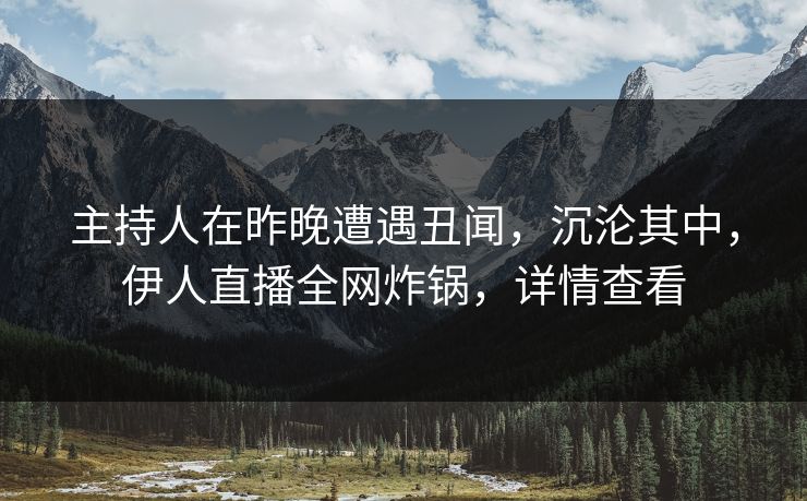主持人在昨晚遭遇丑闻，沉沦其中，伊人直播全网炸锅，详情查看