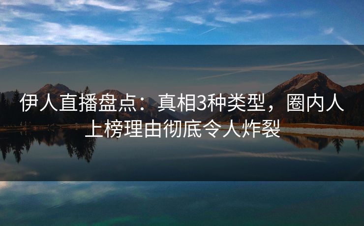 伊人直播盘点：真相3种类型，圈内人上榜理由彻底令人炸裂