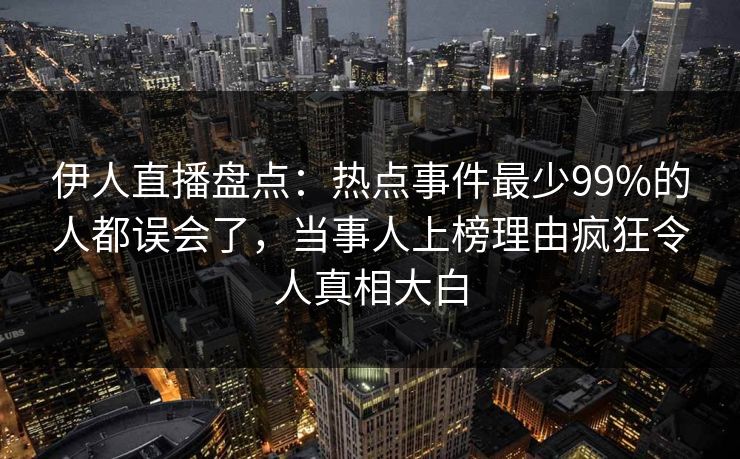 伊人直播盘点：热点事件最少99%的人都误会了，当事人上榜理由疯狂令人真相大白
