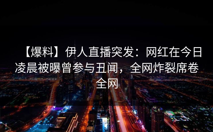 【爆料】伊人直播突发:网红在今日凌晨被曝曾参与丑闻,全网炸裂席卷全网