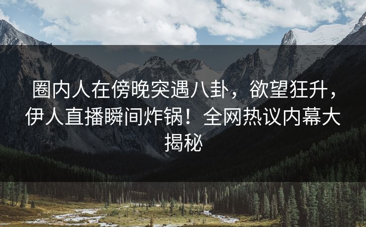 圈内人在傍晚突遇八卦，欲望狂升，伊人直播瞬间炸锅！全网热议内幕大揭秘