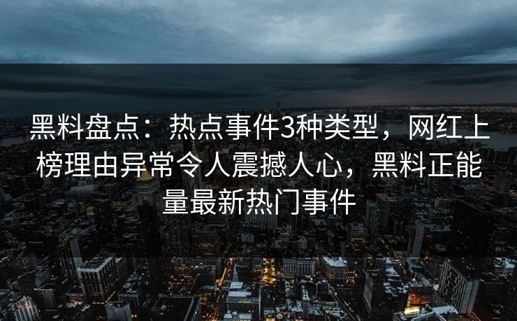 黑料盘点：热点事件3种类型，网红上榜理由异常令人震撼人心，黑料正能量最新热门事件