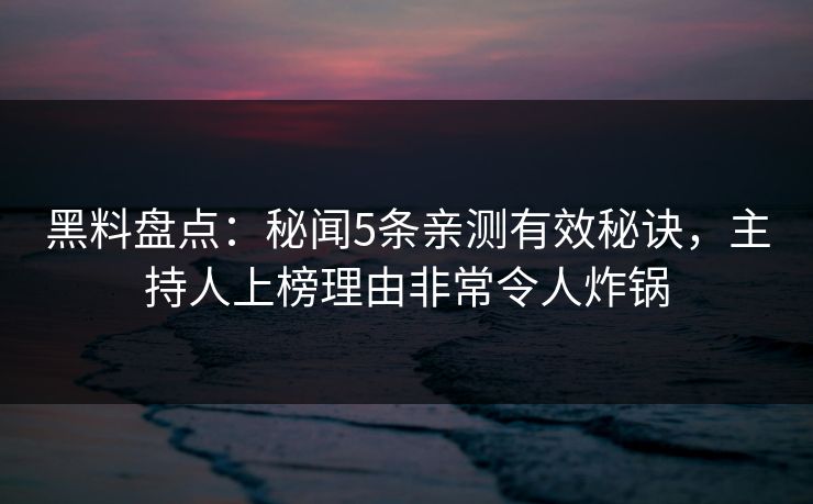 黑料盘点：秘闻5条亲测有效秘诀，主持人上榜理由非常令人炸锅