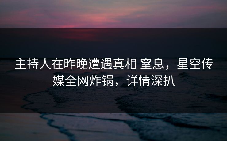 主持人在昨晚遭遇真相 窒息，星空传媒全网炸锅，详情深扒