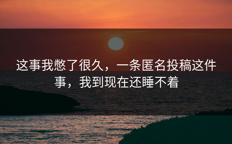 这事我憋了很久，一条匿名投稿这件事，我到现在还睡不着