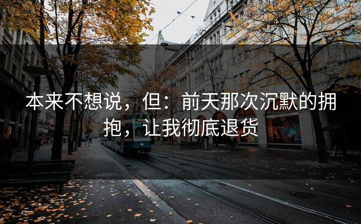本来不想说，但：前天那次沉默的拥抱，让我彻底退货