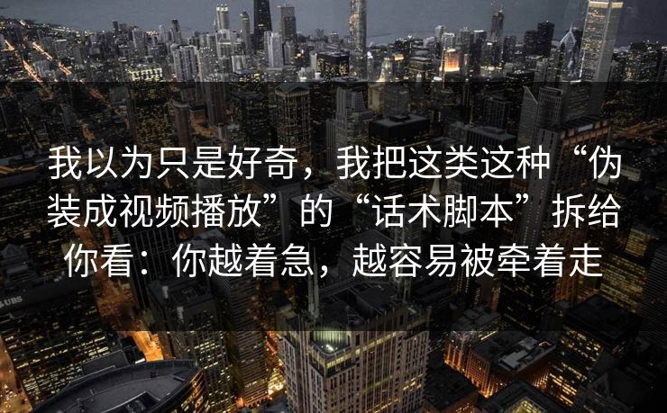 我以为只是好奇，我把这类这种“伪装成视频播放”的“话术脚本”拆给你看：你越着急，越容易被牵着走