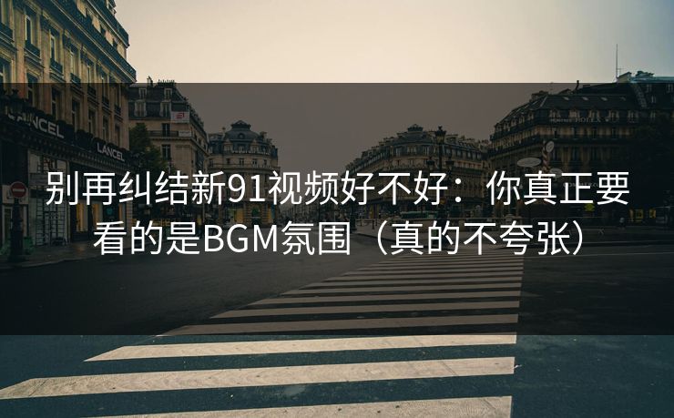 别再纠结新91视频好不好：你真正要看的是BGM氛围（真的不夸张）