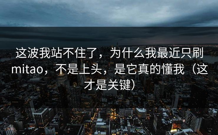 这波我站不住了，为什么我最近只刷mitao，不是上头，是它真的懂我（这才是关键）
