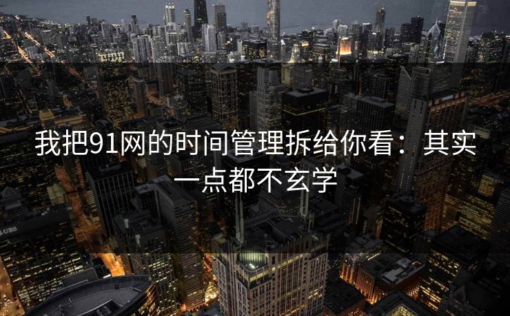 我把91网的时间管理拆给你看:其实一点都不玄学