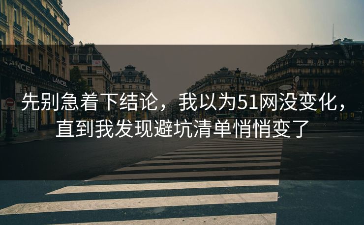 先别急着下结论，我以为51网没变化，直到我发现避坑清单悄悄变了