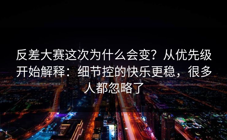 反差大赛这次为什么会变?从优先级开始解释:细节控的快乐更稳,很多人都忽略了