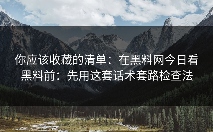 你应该收藏的清单：在黑料网今日看黑料前：先用这套话术套路检查法