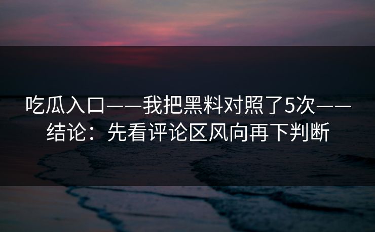 吃瓜入口——我把黑料对照了5次——结论：先看评论区风向再下判断