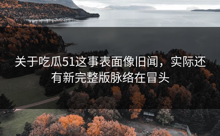 关于吃瓜51这事表面像旧闻，实际还有新完整版脉络在冒头