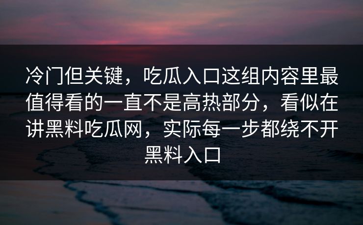 冷门但关键，吃瓜入口这组内容里最值得看的一直不是高热部分，看似在讲黑料吃瓜网，实际每一步都绕不开黑料入口